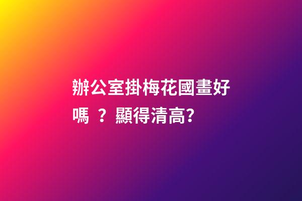 辦公室掛梅花國畫好嗎？顯得清高？